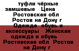 туфли чёрные замшевые › Цена ­ 800 - Ростовская обл., Ростов-на-Дону г. Одежда, обувь и аксессуары » Женская одежда и обувь   . Ростовская обл.,Ростов-на-Дону г.